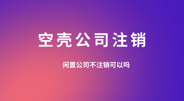 【空殼公司注銷】閑置的公司可以不用注銷嗎？