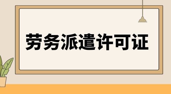 勞務(wù)派遣許可證辦理條件與資料是怎樣的（如何辦理勞務(wù)派遣許可證）