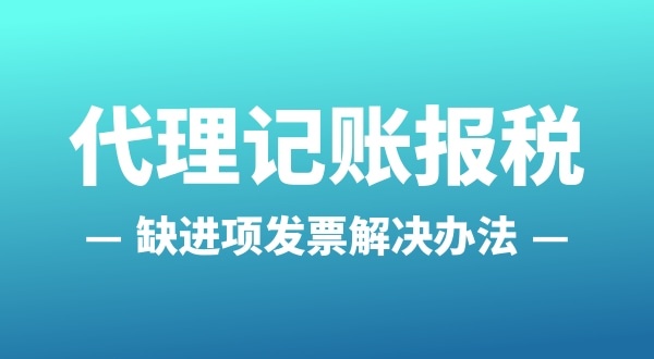 為什么會缺進項發(fā)票？怎么解決（公司缺進項發(fā)票怎么辦）