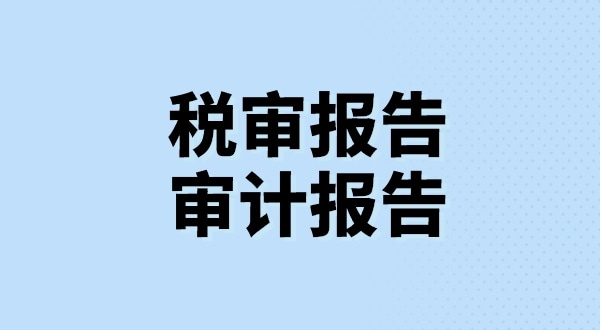 什么是稅審報告？什么是審計報告？稅審報告和審計報告有哪些區(qū)別？