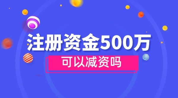 注冊資金500萬能減資嗎？減資需要哪些資料和流程