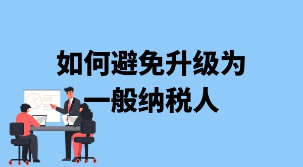 小規(guī)模納稅人升級一般納稅人需要什么條件？可以避免成為一般納稅人嗎