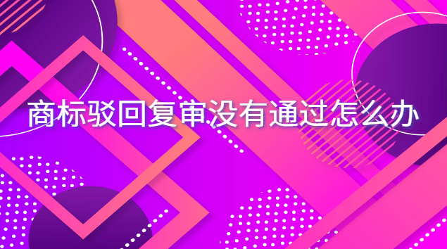 商標(biāo)駁回復(fù)審沒有通過怎么辦 商標(biāo)駁回超過15天還能繼續(xù)復(fù)審嗎